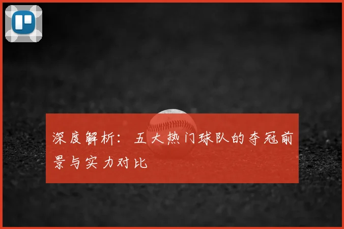 深度解析：五大热门球队的夺冠前景与实力对比