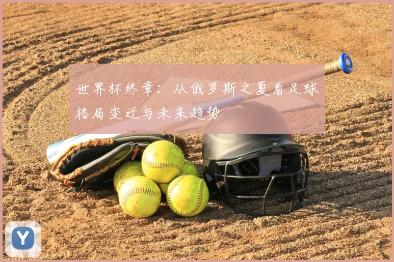 世界杯终章:从俄罗斯之夏看足球格局变迁与未来趋势
