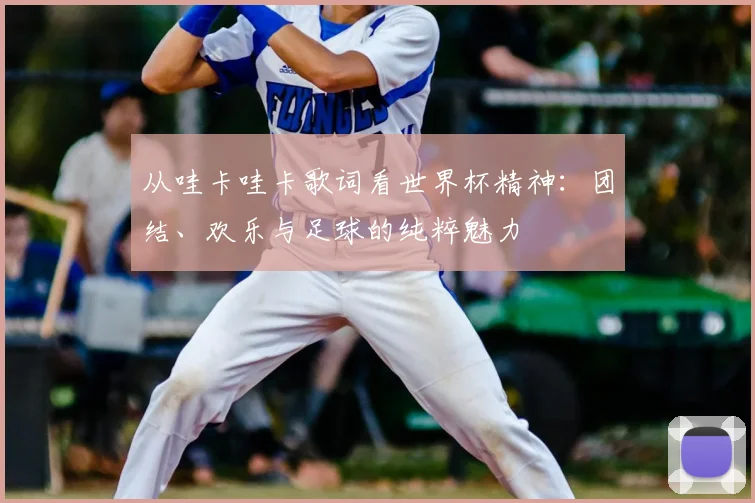 从哇卡哇卡歌词看世界杯精神：团结、欢乐与足球的纯粹魅力