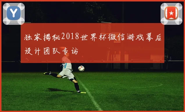 独家揭秘2018世界杯微信游戏幕后设计团队专访