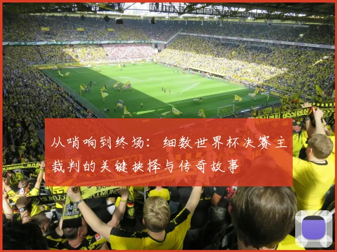 从哨响到终场：细数世界杯决赛主裁判的关键抉择与传奇故事
