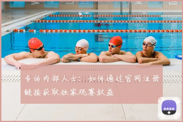 专访内部人士：如何通过官网注册链接获取独家观赛权益