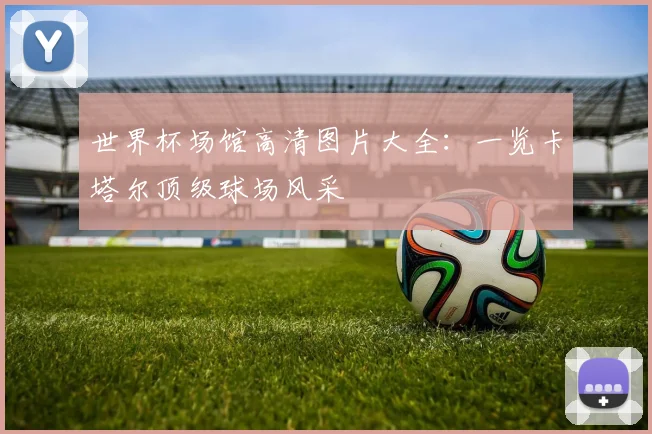 世界杯场馆高清图片大全：一览卡塔尔顶级球场风采