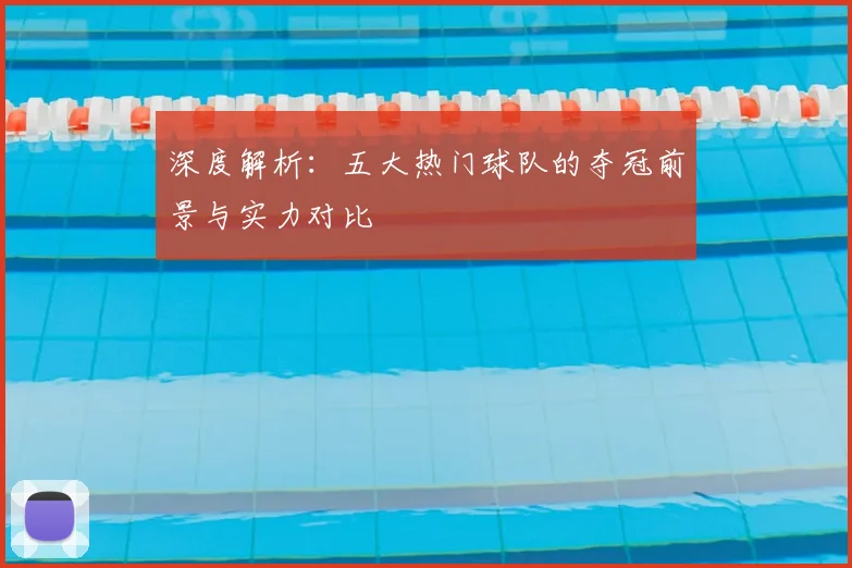 深度解析：五大热门球队的夺冠前景与实力对比