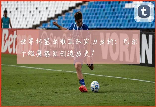 世界杯塞尔维亚队实力分析：巴尔干雄鹰能否创造历史？