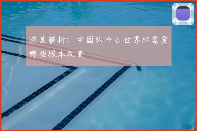 深度解析：中国队冲击世界杯需要哪些根本改变