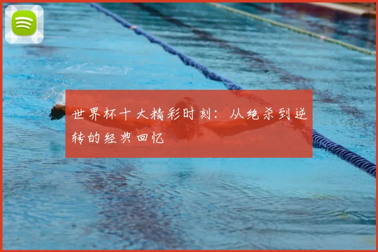 世界杯十大精彩时刻:从绝杀到逆转的经典回忆
