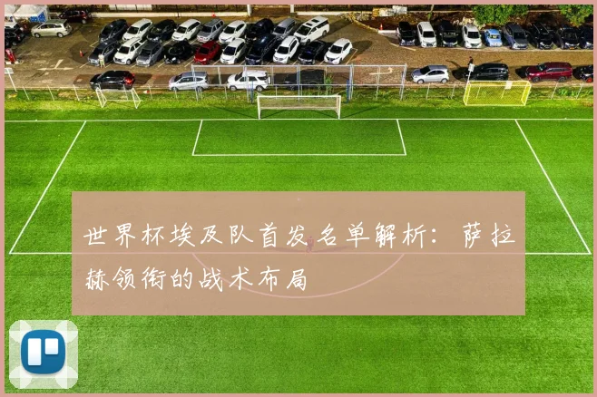 世界杯埃及队首发名单解析：萨拉赫领衔的战术布局
