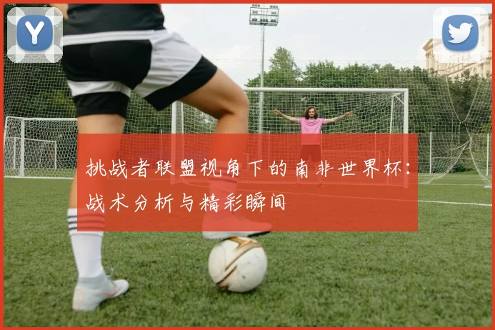 挑战者联盟视角下的南非世界杯:战术分析与精彩瞬间