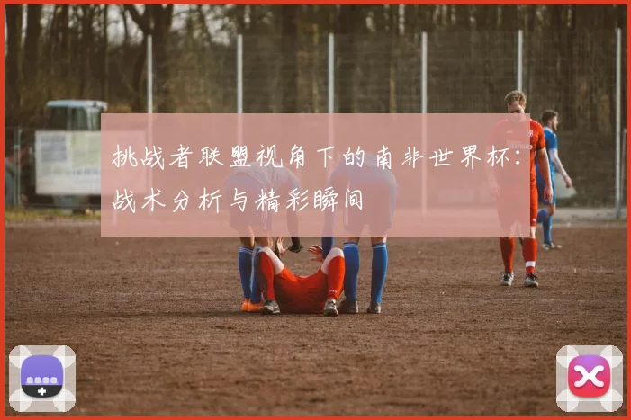 挑战者联盟视角下的南非世界杯:战术分析与精彩瞬间