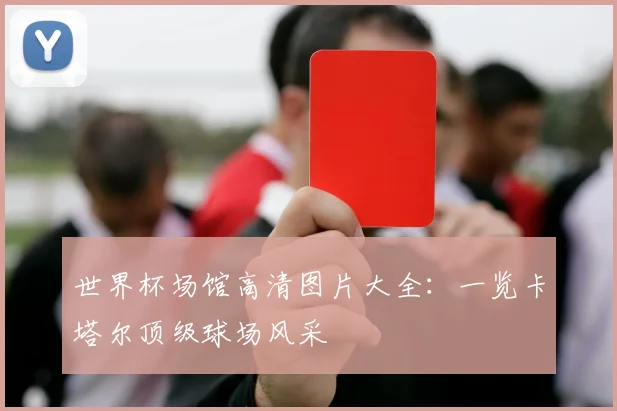 世界杯场馆高清图片大全：一览卡塔尔顶级球场风采