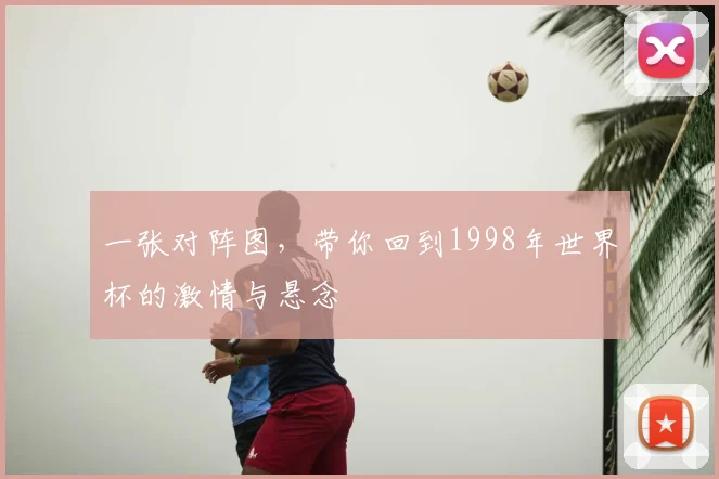 一张对阵图,带你回到1998年世界杯的激情与悬念