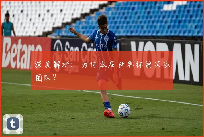 深度解析：为何本届世界杯该买法国队？