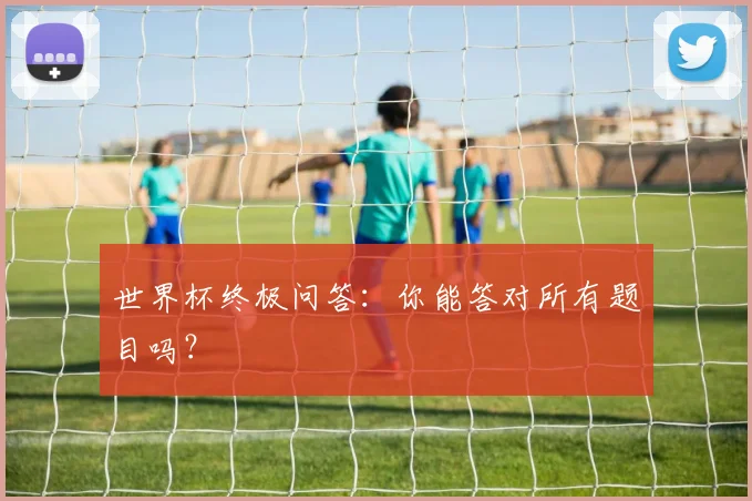 世界杯终极问答：你能答对所有题目吗？