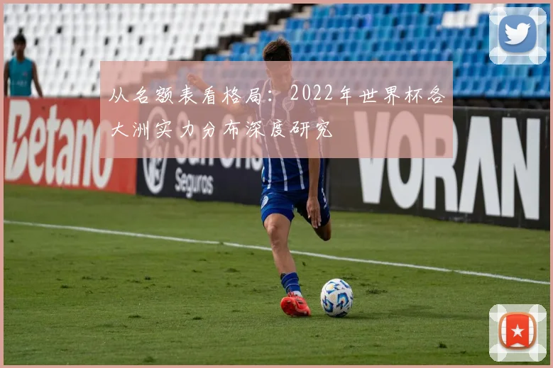 从名额表看格局：2022年世界杯各大洲实力分布深度研究