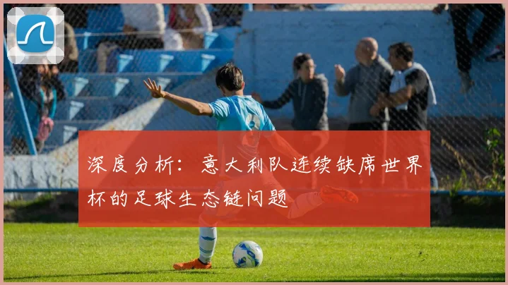 深度分析：意大利队连续缺席世界杯的足球生态链问题