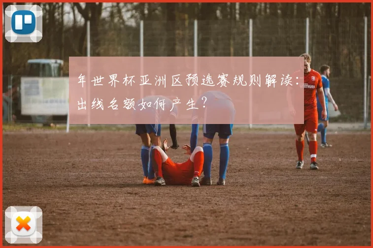 年世界杯亚洲区预选赛规则解读：出线名额如何产生？