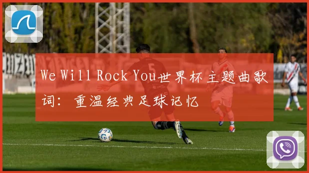 We Will Rock You世界杯主题曲歌词:重温经典足球记忆