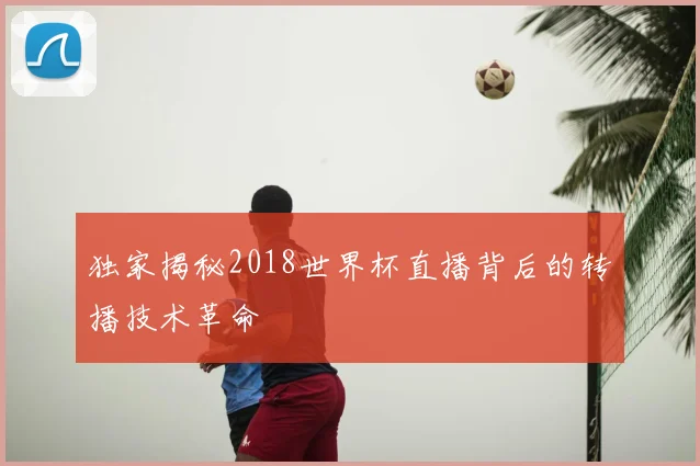 独家揭秘2018世界杯直播背后的转播技术革命