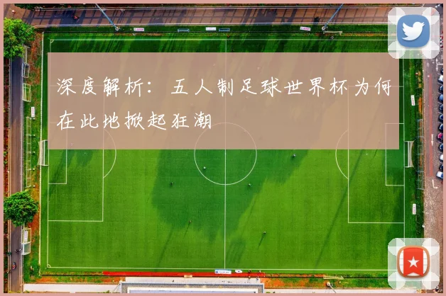 深度解析：五人制足球世界杯为何在此地掀起狂潮