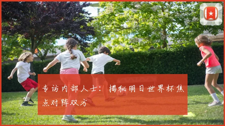 专访内部人士：揭秘明日世界杯焦点对阵双方