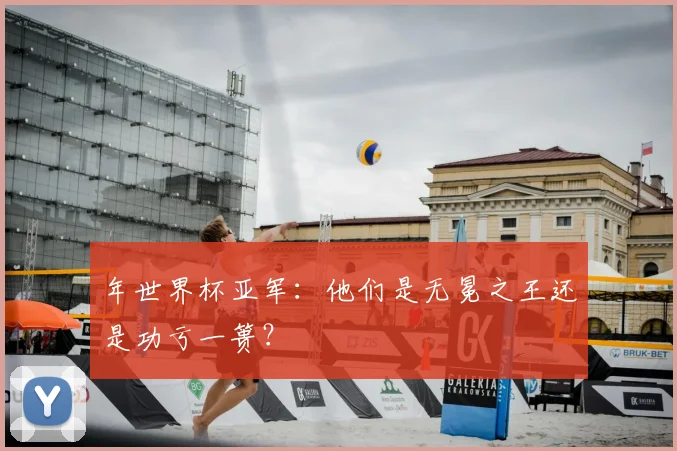 年世界杯亚军：他们是无冕之王还是功亏一篑？