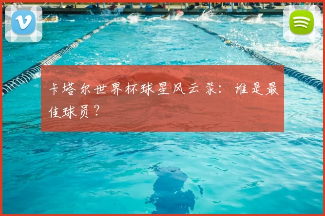 卡塔尔世界杯球星风云录：谁是最佳球员？