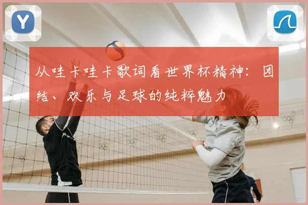 从哇卡哇卡歌词看世界杯精神：团结、欢乐与足球的纯粹魅力