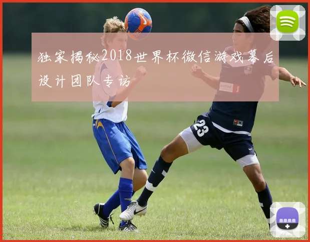 独家揭秘2018世界杯微信游戏幕后设计团队专访