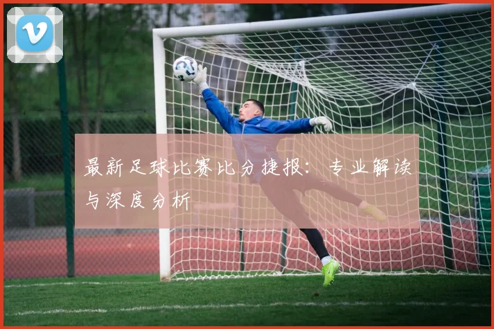 最新足球比赛比分捷报:专业解读与深度分析