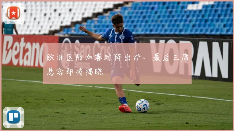 欧洲区附加赛对阵出炉，最后三席悬念即将揭晓