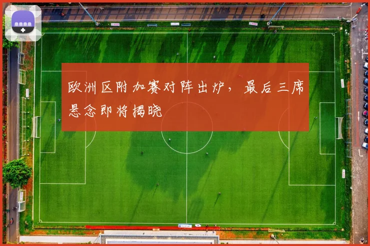 欧洲区附加赛对阵出炉，最后三席悬念即将揭晓