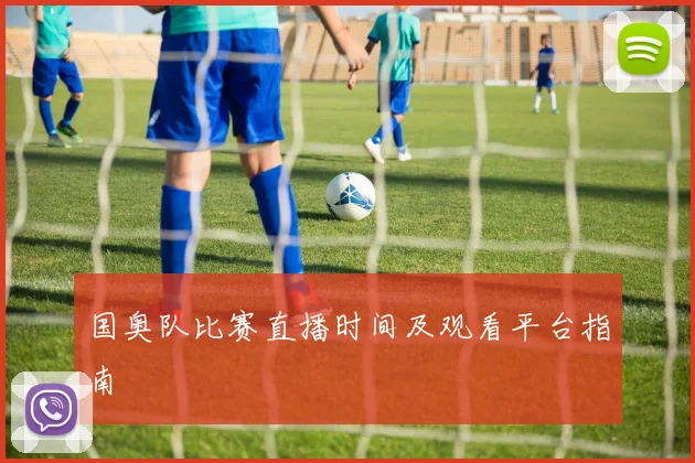 国奥队比赛直播时间及观看平台指南