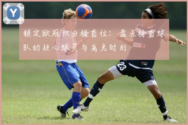 锁定欧冠积分榜首位：盘点榜首球队的核心球员与高光时刻