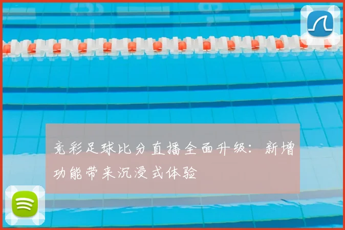 竞彩足球比分直播全面升级：新增功能带来沉浸式体验