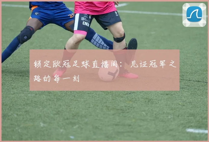 锁定欧冠足球直播间:见证冠军之路的每一刻
