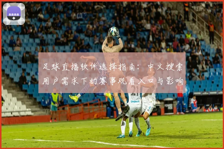 足球直播软件选择指南：中文搜索用户需求下的赛事观看入口与影响分析