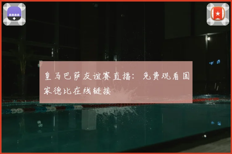 皇马巴萨友谊赛直播:免费观看国家德比在线链接