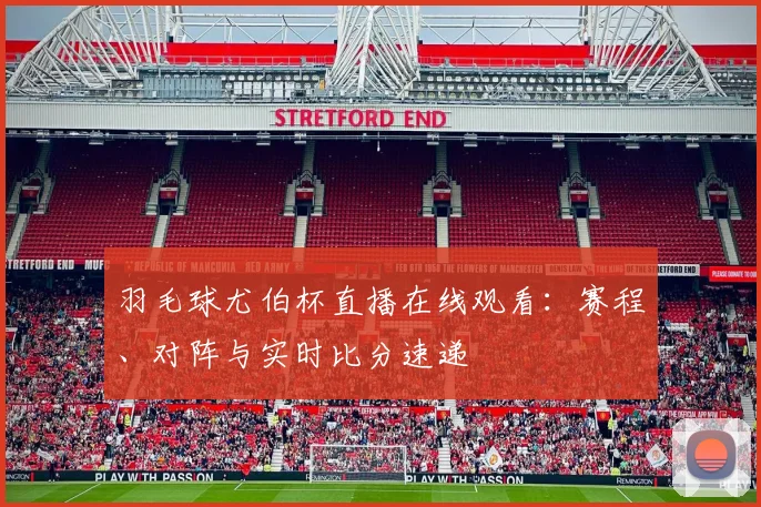 羽毛球尤伯杯直播在线观看:赛程、对阵与实时比分速递