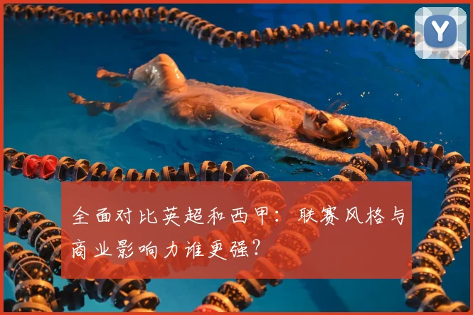 全面对比英超和西甲：联赛风格与商业影响力谁更强？