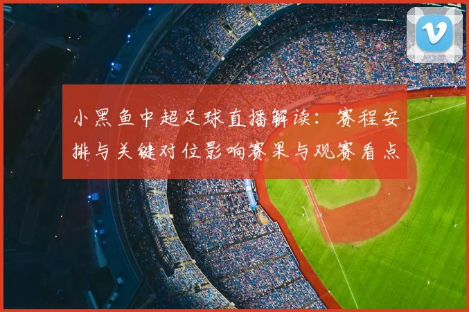 小黑鱼中超足球直播解读：赛程安排与关键对位影响赛果与观赛看点