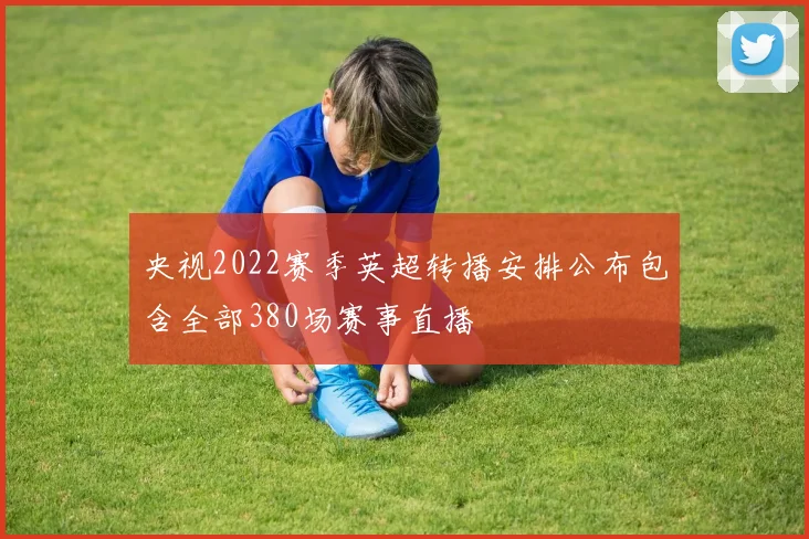 央视2022赛季英超转播安排公布包含全部380场赛事直播