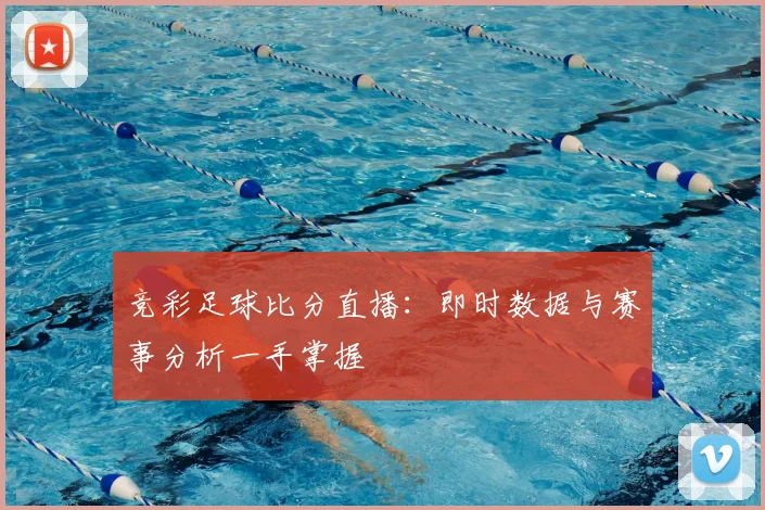 竞彩足球比分直播：即时数据与赛事分析一手掌握
