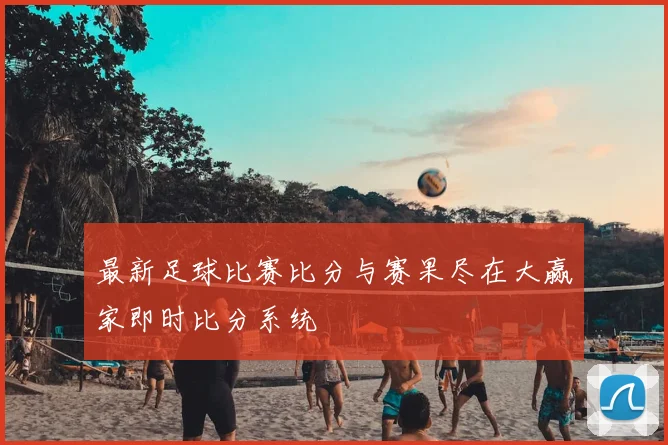 最新足球比赛比分与赛果尽在大赢家即时比分系统