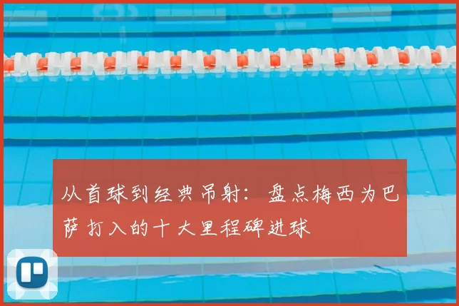 从首球到经典吊射：盘点梅西为巴萨打入的十大里程碑进球