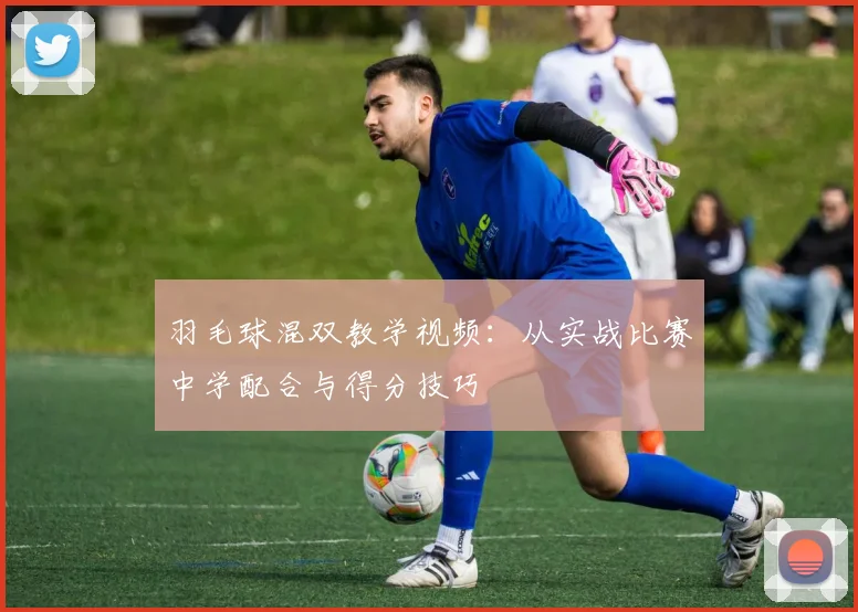 羽毛球混双教学视频：从实战比赛中学配合与得分技巧