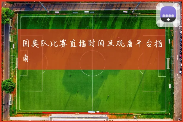 国奥队比赛直播时间及观看平台指南