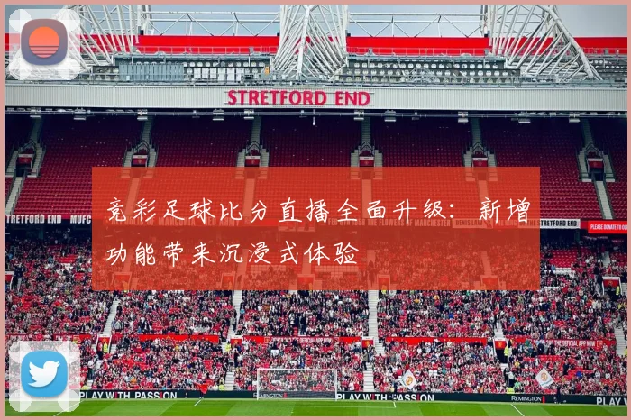 竞彩足球比分直播全面升级：新增功能带来沉浸式体验