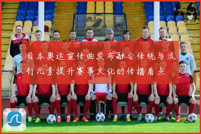 日本奥运宣传曲发布融合传统与流行元素提升赛事文化的传播看点